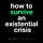 How to Survive An Existential Crisis