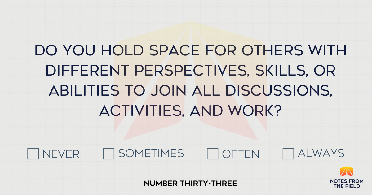 Do you hold space for other with different perspectives, skills, and abilities to join all discussions, activities, and work?