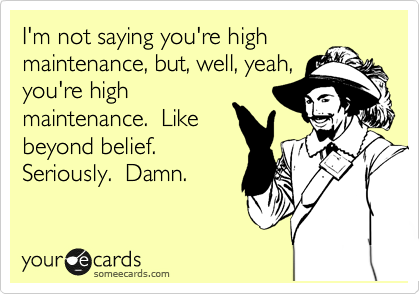 I'm not saying you're high maintenance, but, well, yeah, you're high maintenance. Like beyond belief. Seriously. Damn. | Breakup Ecard I'm not saying you're high maintenance, but, well, yeah, you're high maintenance. Like beyond belief. Seriously. Damn. | Breakup Ecard