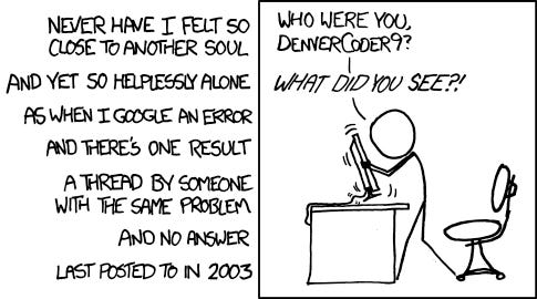Comic depicting a stick figure throttling its computer, with narration: "Never have I felt so close to another soul / and yet so helplessly alone / as when I Google an error / and there's one result / a thread by someone with the same problem / and no answer / last posted to in 2003." the character is saying 'Who were you DenverCoder9? What did you see!?"