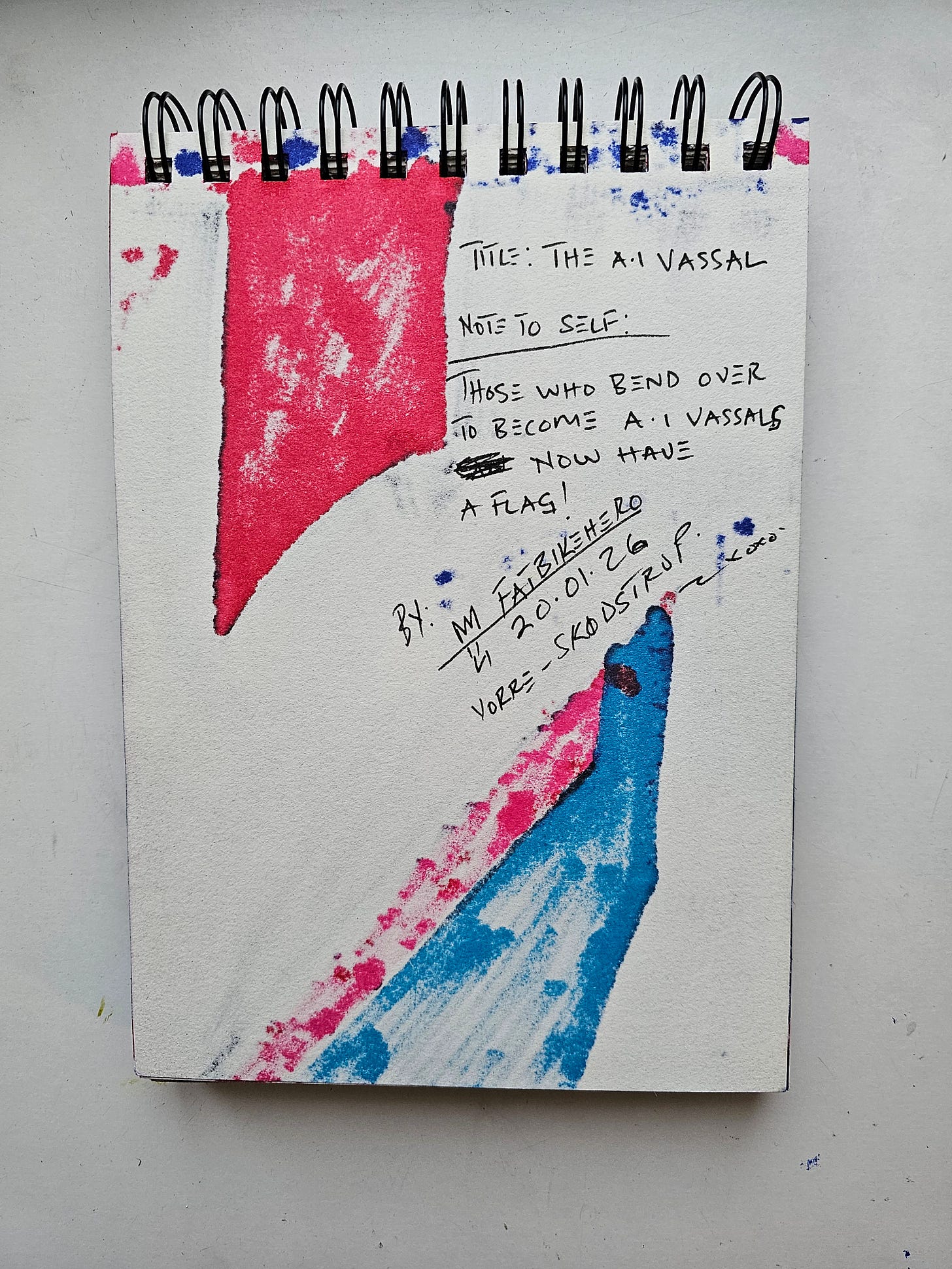 The reverse side of a sketchbook page by FatbikeHero. Ink bleed-through from the front creates abstract textures in red and blue. Handwritten text in black ink reads: "TITLE: THE A.I VASSAL. NOTE TO SELF: THOSE WHO BEND OVER TO BECOME A.I VASSALS NOW HAVE A FLAG!" Signed "M FATBIKEHERO" and dated "20.01.26" with the location "VORRE - SKØDSTRUP." The reverse side of a sketchbook page by FatbikeHero. Ink bleed-through from the front creates abstract textures in red and blue. Handwritten text in black ink reads: "TITLE: THE A.I VASSAL. NOTE TO SELF: THOSE WHO BEND OVER TO BECOME A.I VASSALS NOW HAVE A FLAG!" Signed "M FATBIKEHERO" and dated "20.01.26" with the location "VORRE - SKØDSTRUP."
