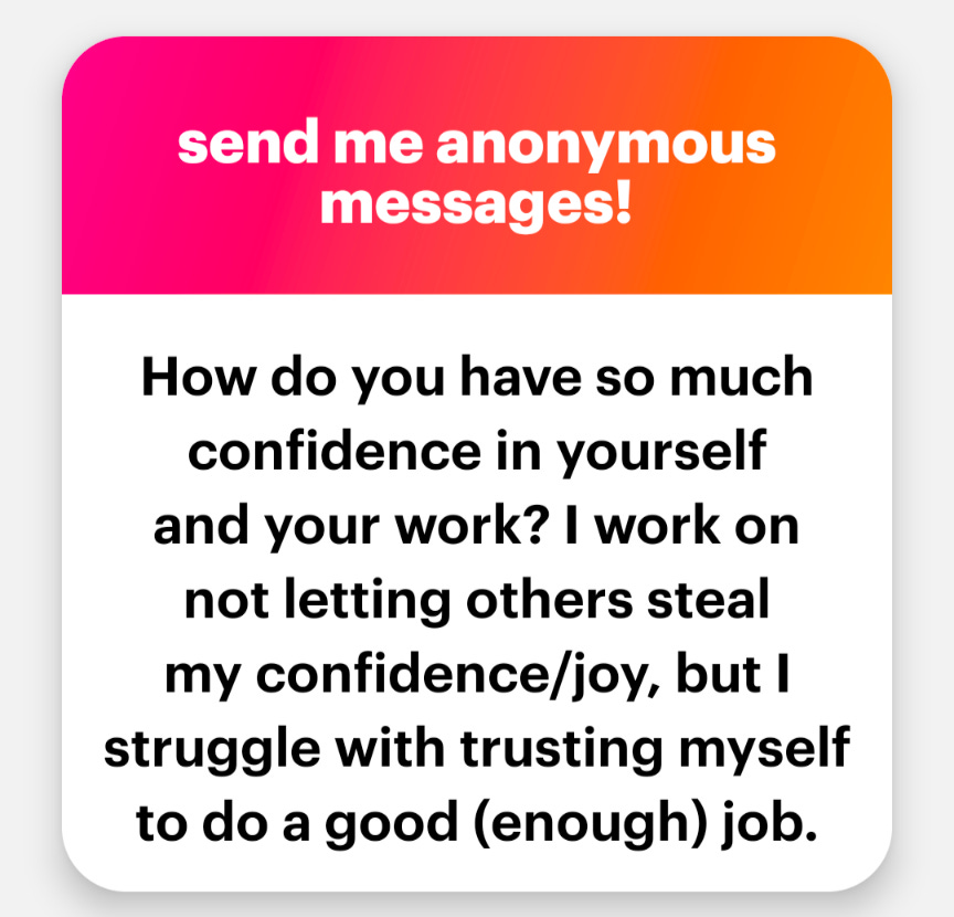 A "Not gonna lie" message that says "send me anonymous messages" at the top in a red/orange color. Under it, the message says "How do you have so much confidence in yourself and your work? I work on not letting others steal my confidence/joy, but I struggle with trusting myself to do a good (enough) job.