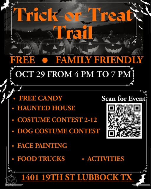 May be an image of text that says 'TrickorTreat Treat Trick Trail FREE FAMILY FRIENDLY OCT 29 29 FROM 4 PM TO 7 PM FREE CANDY HAUNTED HOUSE Scan for Event COSTUME CONTEST 2-12 DOG COSTUME CONTEST •FACE PAINTING •FOOD TRUCKS •ACTIVITIES 1401 19TH ST LUBBOCK TX'