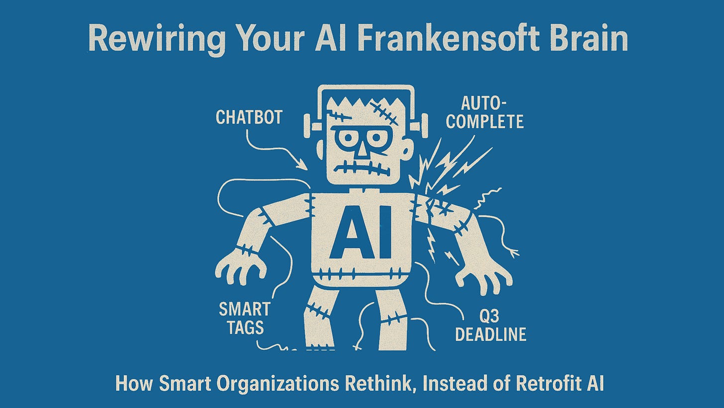 **Alt text description:**  A two-tone, vintage-style illustration of a stitched-together AI robot labeled “Frankensoft.” The robot is crudely assembled with visible seams and wires sparking from its joints. Its limbs are labeled: “CHATBOT” (head), “AUTO-COMPLETE” (right arm), “SMART TAGS” (left arm), and “Q3 DEADLINE” (right leg). The title at the top reads “Rewiring Your AI Frankensoft Brain,” and the subtitle at the bottom says “How Smart Organizations Rethink, Instead of Retrofit AI.” The overall style echoes Saul Bass-era film posters, with a flat, bold color palette and distressed textures.