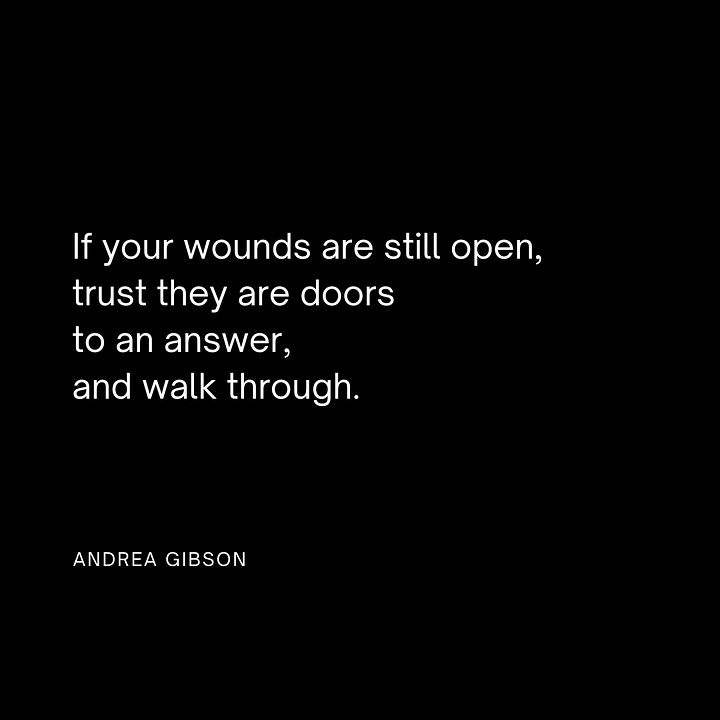 Quote 1: I don't want to GET through this. I want to love through this. I want to grieve through this. I want to laugh through this. I want to scream through this. I want to learn through this. I want to open through this. I want to grow through this. - Andrea Gibson  Quote 2: There is no love in the universe that you are not worthy of. - Andrea Gibson  Quote 3: Be brave enough to make art nobody loves but you.  - Andrea Gibson  Quote 4: If your wounds are still open, trust they are doors to an answer, and walk through. - Andrea Gibson