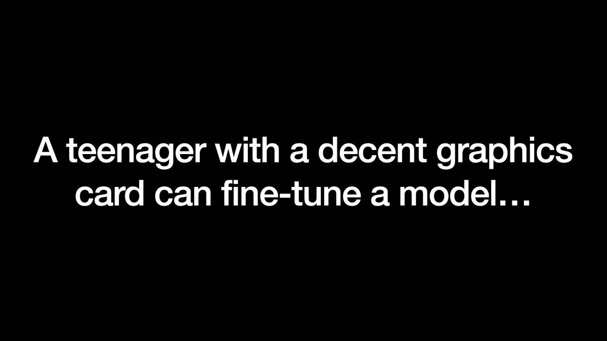 A teenager with a decent graphics
card can fine-tune a model...