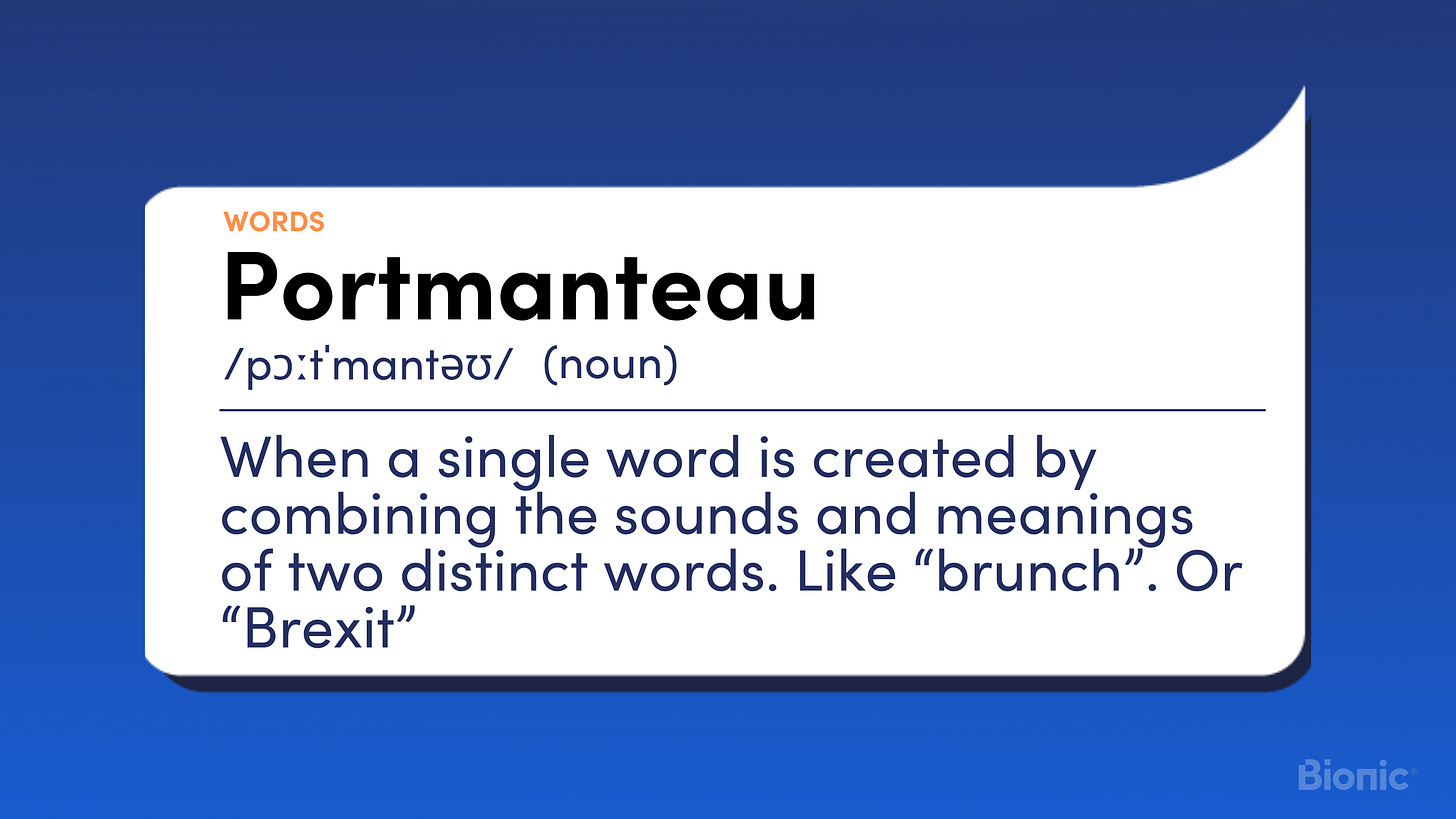 Portmanteau - When a single word created by combining the sounds and meanings of two distinct words. Like âbrunchâ. Or âBrexitâ Portmanteau - When a single word created by combining the sounds and meanings of two distinct words. Like âbrunchâ. Or âBrexitâ