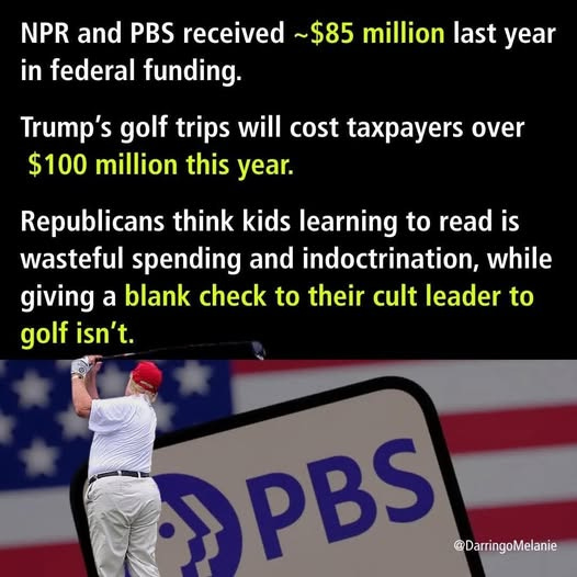 May be an image of 1 person, golfing and text that says 'NPR and PBS received ~$85 million last year in federal funding. Trump's golf trips will cost taxpayers over $100 million this year. Republicans think kids learning to read is wasteful spending and indoctrination, while giving a blank check to their cult leader to golf isn't. PBS @DarringoMelanie'