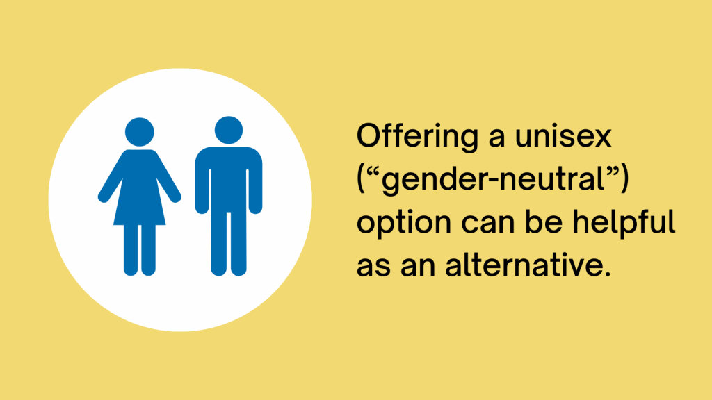 Offering a unisex ("gender-neutral") option can be helpful as an alternative.