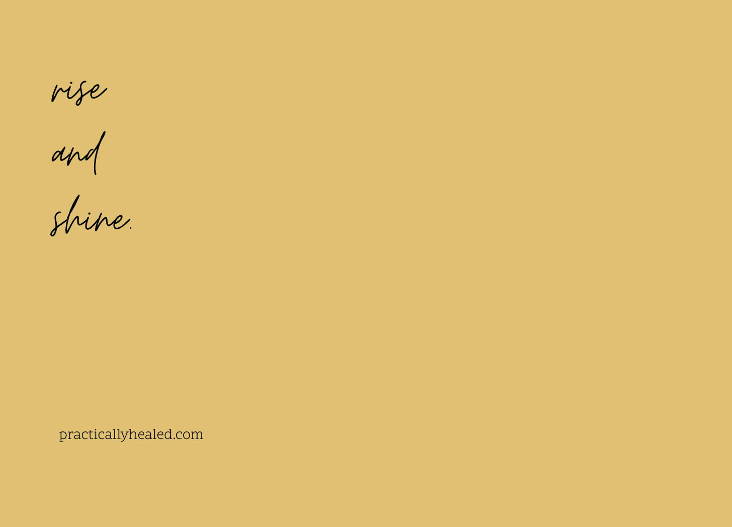 rise and shine. practicallyhealed.com