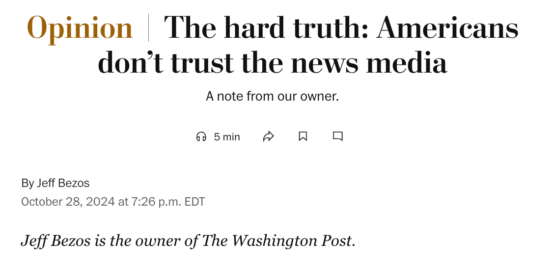 Opinion  The hard truth: Americans don’t trust the news media A note from our owner. 5 min    By Jeff Bezos October 28, 2024 at 7:26 p.m. EDT Jeff Bezos is the owner of The Washington Post.