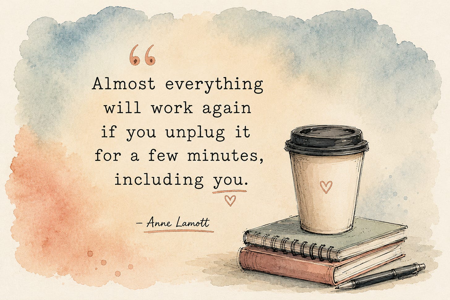 Soft watercolour illustration in muted peach, cream and blue tones featuring the quote “Almost everything will work again if you unplug it for a few minutes, including you” by Anne Lamott. Beside the quote is a hand-drawn takeaway coffee cup resting on a small stack of notebooks with a pen nearby, in a loose ink-and-watercolour sketch style.