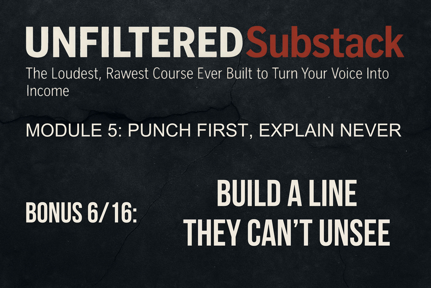UNFILTERED Substack - The Loudest, Rawest Course Ever Built to Turn Your Voice Into Income, MODULE 5 - Punch First, Explain Never, BONUS 6_16 - Build a Line They Can’t Unsee, by Zoran Rogic UNFILTERED Substack - The Loudest, Rawest Course Ever Built to Turn Your Voice Into Income, MODULE 5 - Punch First, Explain Never, BONUS 6_16 - Build a Line They Can’t Unsee, by Zoran Rogic