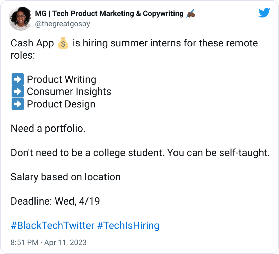 Cash App 💰 is hiring summer interns for these remote roles: ➡️ Product Writing ➡️ Consumer Insights ➡️ Product Design Need a portfolio. Don't need to be a college student. You can be self-taught. Salary based on location Deadline: Wed, 4/19 #BlackTechTwitter #TechIsHiring Cash App 💰 is hiring summer interns for these remote roles: ➡️ Product Writing ➡️ Consumer Insights ➡️ Product Design Need a portfolio. Don't need to be a college student. You can be self-taught. Salary based on location Deadline: Wed, 4/19 #BlackTechTwitter #TechIsHiring