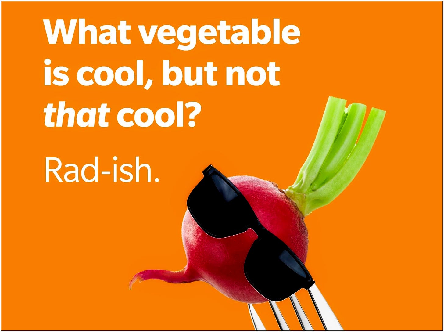 What vegetable is cool but not too cool? A Rad-ish.
