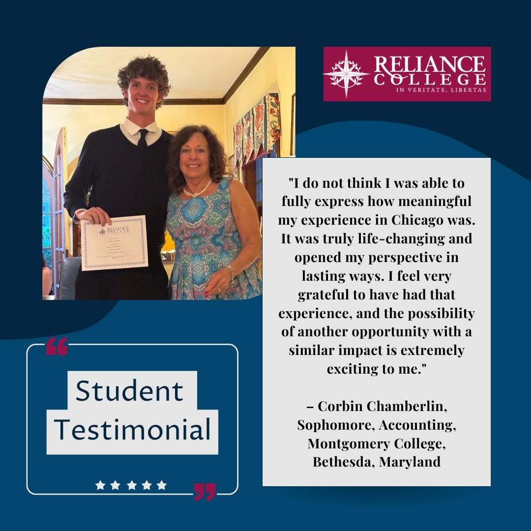 May be an image of studying and text that says '長ば RELIANCE COLLEGE E INVERITATE,LIBERTAS 원주수주선품 "I do not think was able to fully express how meaningful my experience in Chicago was. It was truly life-changing and opened my perspective in lasting ways. feel very grateful to have had that experience, and the possibility of another opportunity with a similar impact is extremely exciting to me." Student Testimonial 文 -Corbin Chamberlin. Sophomore, Accounting, Montgomery College, Bethesda, Maryland'