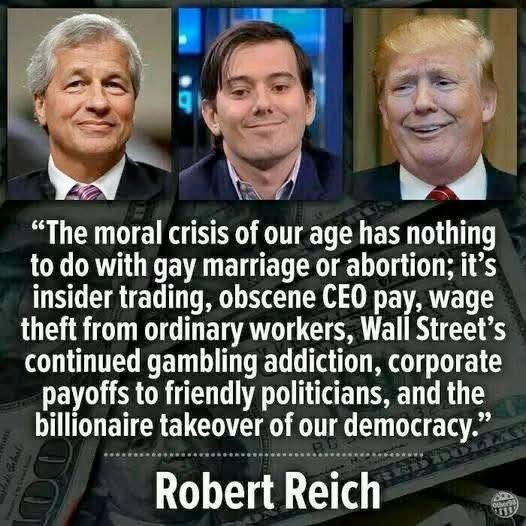 May be an image of 4 people and text that says '"The moral crisis of our age has nothing to do with gay marriage or abortion; it's insider trading, obscene CEO ay, wage theft from ordinary workers, Wali Street's continued gambling addiction, corporate payoffs to friendly politicians, and the billionaire takeover of our our democracy." Robert Reich'