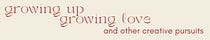 Growing up, growing love, & other creative pursuits