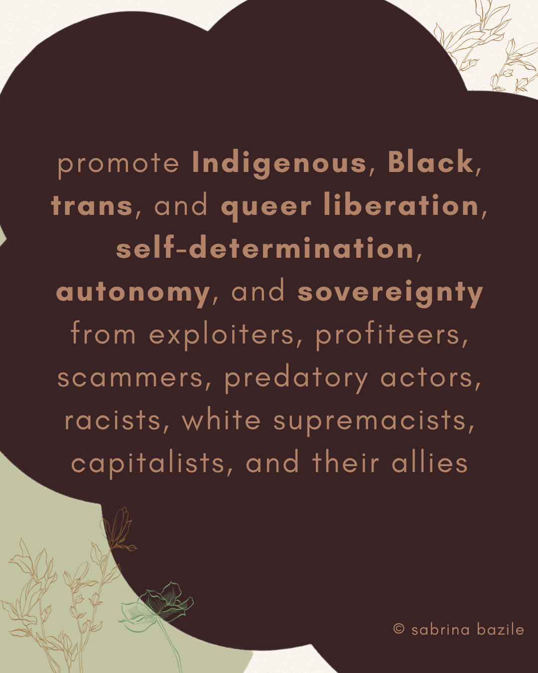 promote Indigenous, Black, trans, and queer liberation, self-determination, autonomy, and sovereignty from exploiters, profiteers, scammers, predatory actors, racists, white supremacists, capitalists, and their allies