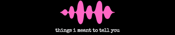 Things I Meant To Tell You