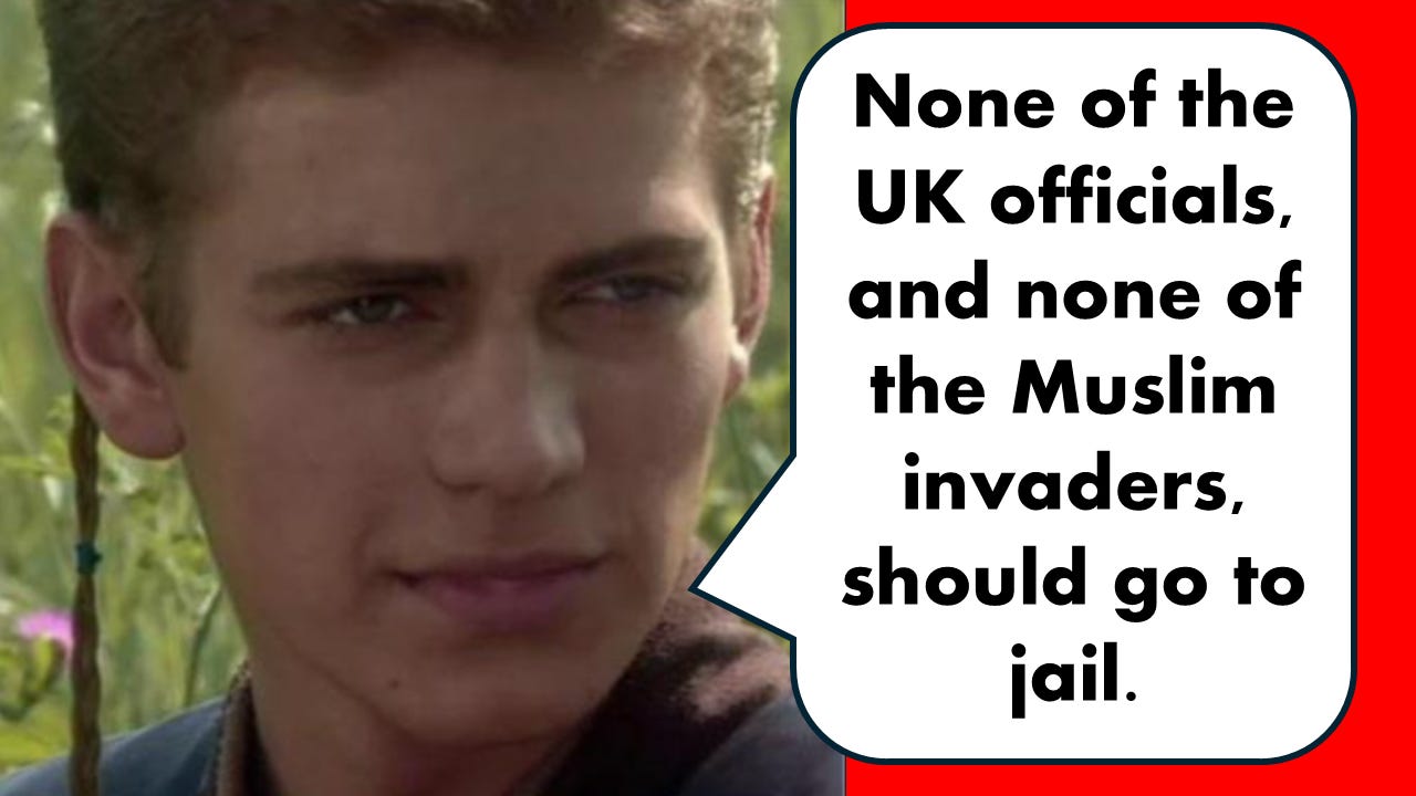 Anakin Skywalker meme: None of the Muslim pedo rapist invaders, and none of the UK officials who enabled their vile depredations, should go to jail …