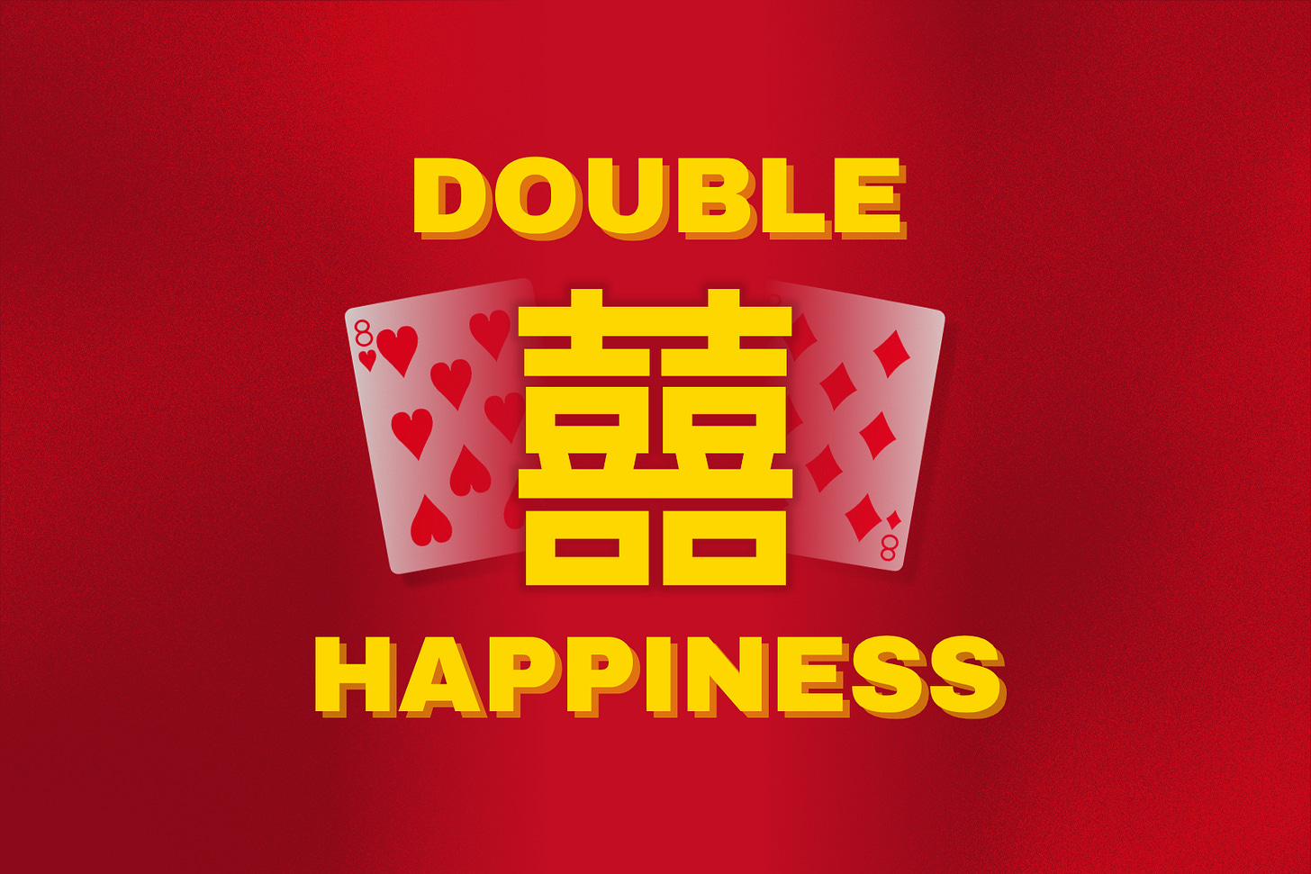 A vibrant red background with a subtle textured noise overlay. In the center, the Chinese character for "double happiness" (ć) is prominently displayed in bright yellow. Flanking the symbol on either side are two playing cards: the Eight of Hearts on the left and the Eight of Diamonds on the right. Both cards are slightly angled outwards. Above the central symbol and cards, the word "DOUBLE" is written in yellow, and below them, the word "HAPPINESS" is also in yellow. A vibrant red background with a subtle textured noise overlay. In the center, the Chinese character for "double happiness" (ć) is prominently displayed in bright yellow. Flanking the symbol on either side are two playing cards: the Eight of Hearts on the left and the Eight of Diamonds on the right. Both cards are slightly angled outwards. Above the central symbol and cards, the word "DOUBLE" is written in yellow, and below them, the word "HAPPINESS" is also in yellow.