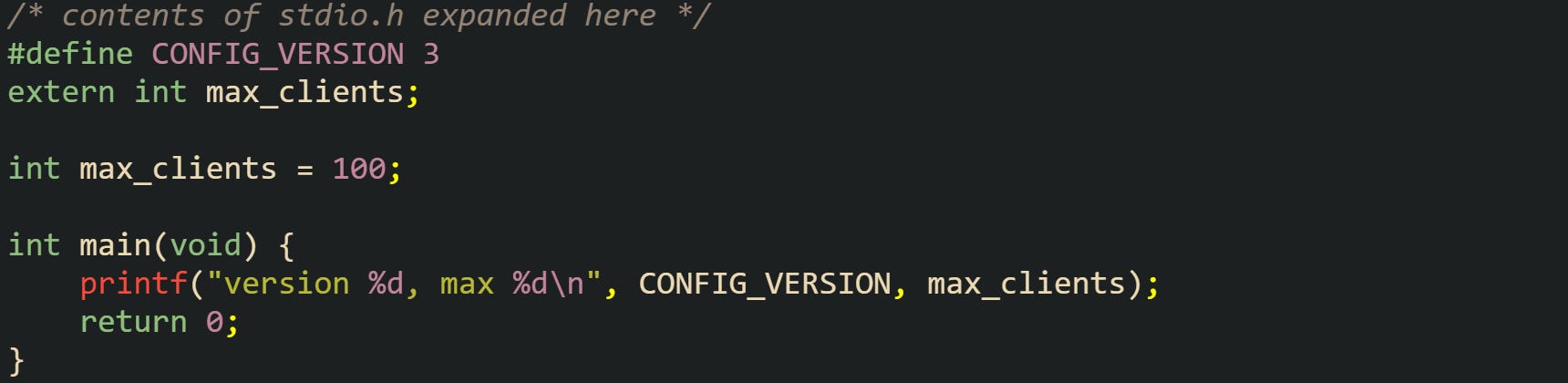 /* contents of stdio.h expanded here */ #define CONFIG_VERSION 3 extern int max_clients;  int max_clients = 100;  int main(void) {     printf("version %d, max %d\n", CONFIG_VERSION, max_clients);     return 0; }