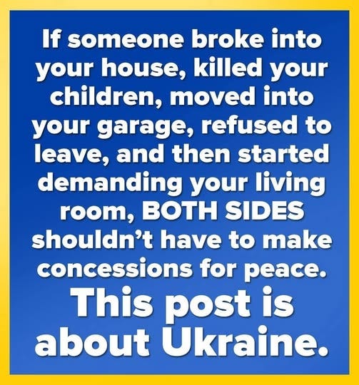 May be an image of text that says 'If someone broke into your house, killed your children, moved into your garage, refused to leave, and then started demanding your living room, BOTH SIDES shouldn't have to make concessions for peace. This post is about Ukraine.'