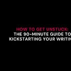 How to Get Unstuck: The 90-Minute Guide to Kickstarting Your Writing