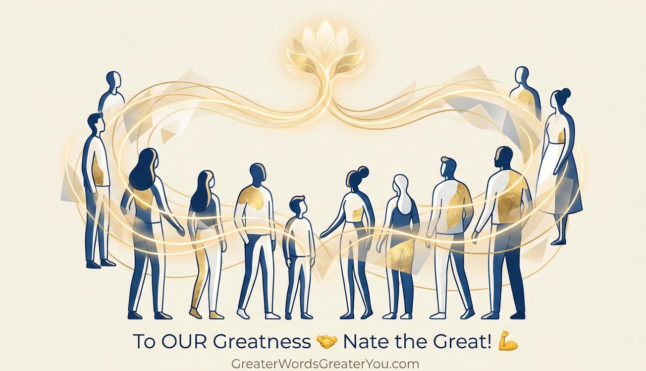 A warm, minimalist illustration of a diverse community connected by golden light, symbolizing unity, clarity, and shared growth. Includes the signature “To OUR Greatness 🤝 Nate the Great! 💪” with GreaterWordsGreaterYou.com beneath it.