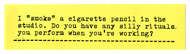 I smoke a cigarette pencil in the studio. Do you have any silly rituals you perform when you're in the studio?