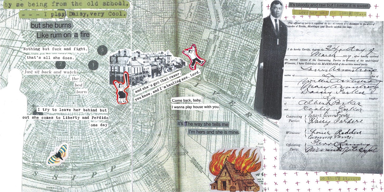 On the left two-thirds of a three-panel spread, we see a map of New Orleans. Against it we see a silhouette of Louis Armstrong, a photo of the corner of Liberty and Perdido, a moth, a burning house, and a woman chasing a man with a weapon. The text, a mix of Louis’s typed manuscript and song lyrics, reads: “by me being from the old school, - - - I play Daisy, very Cool. But she burns like rum on a fire. Nothing but fuck and fight, that’s all she does. Just sit back and watch the bed burn. I try to leave her behind but out she comes to Liberty and Perdido one day, and she’s got that razor, you know, and I’m hauling ass, Lord. Come back baby, I wanna play house with you. It’s the way she tells me I’m hers and she is mine.” The third panel has a photo of a very serious young Louis Armstrong and shows Louis and Daisy’s marriage license dated March 24, 1919. The text reads “It’s bloody and raw but I swear it is sweet. I love her and she loves me, so that’s it…..”