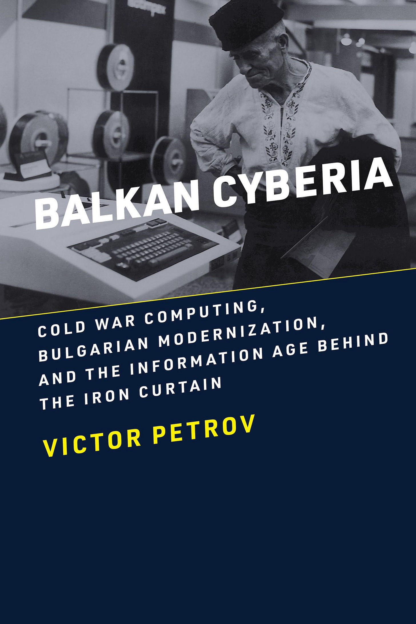 Balkan Cyberia: Cold War Computing, Bulgarian Modernization, and the  Information Age behind the Iron Curtain (History of Computing): Petrov,  Victor: ...