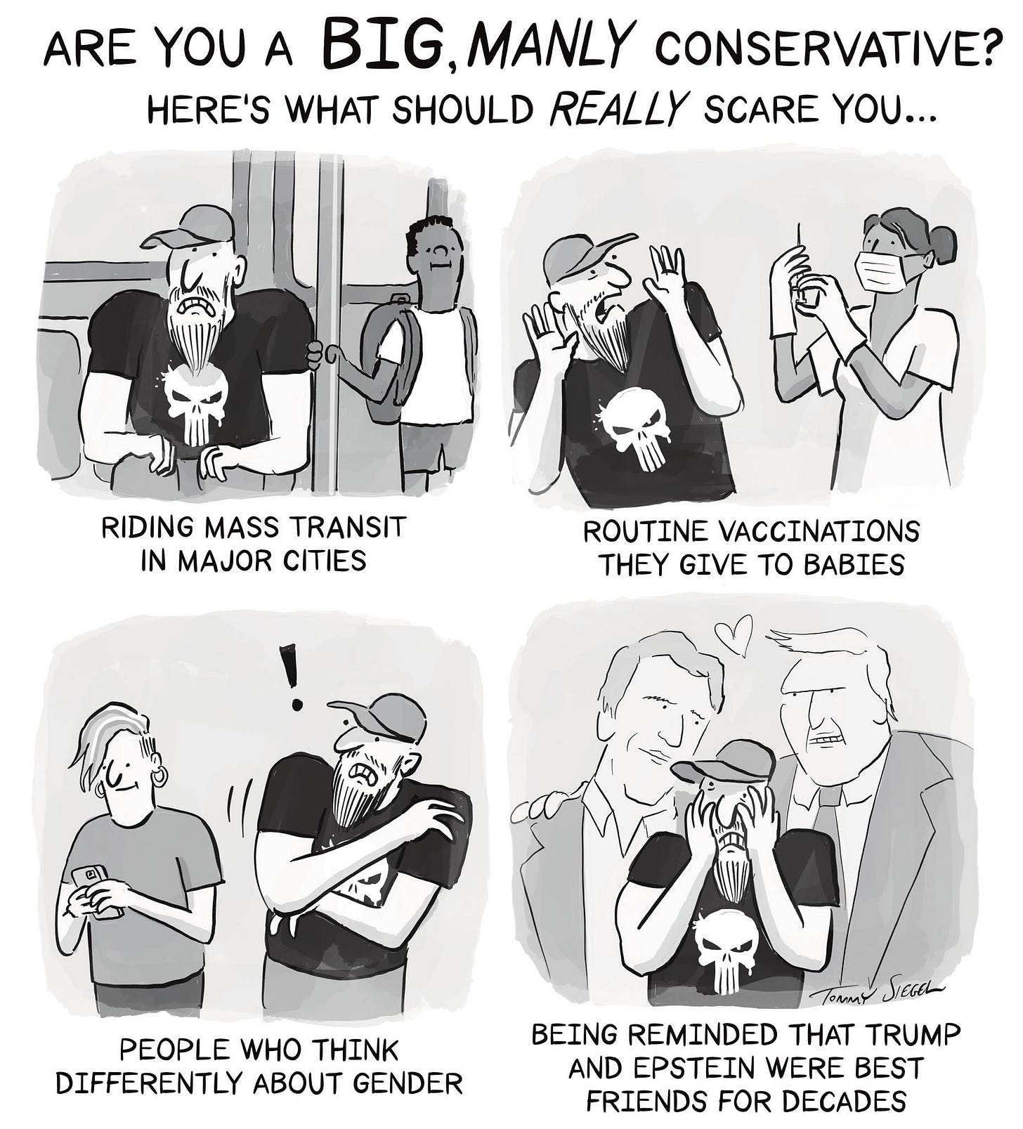 May be a black-and-white image of text that says 'ARE γου A BIG, BIG,MANLY MANLY CONSERVATIVE? HERE'S WHAT SHOULD REALLY SCARE YOU... RIDINGMASSTRANSIT RIDING MASS TRANSIT INMAJORCITIES IN MAJOR CITIES ROUTINE VACCINATIONS THEY GIVE tO BABIES PEOPLE WHO PEOPLEWHOTHINK THINK DIFFERENTLY GENDER SiEGEi BEING REMINDED THAT TRUMP AND EPSTEIN WERE BEST FRIENDS FOR DECADES'