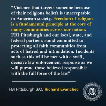 Statement condemning violence against religious beliefs and affirming freedom of religion as a core American principle by FBI Pittsburgh SAC Richard Evanchec. Statement condemning violence against religious beliefs and affirming freedom of religion as a core American principle by FBI Pittsburgh SAC Richard Evanchec.