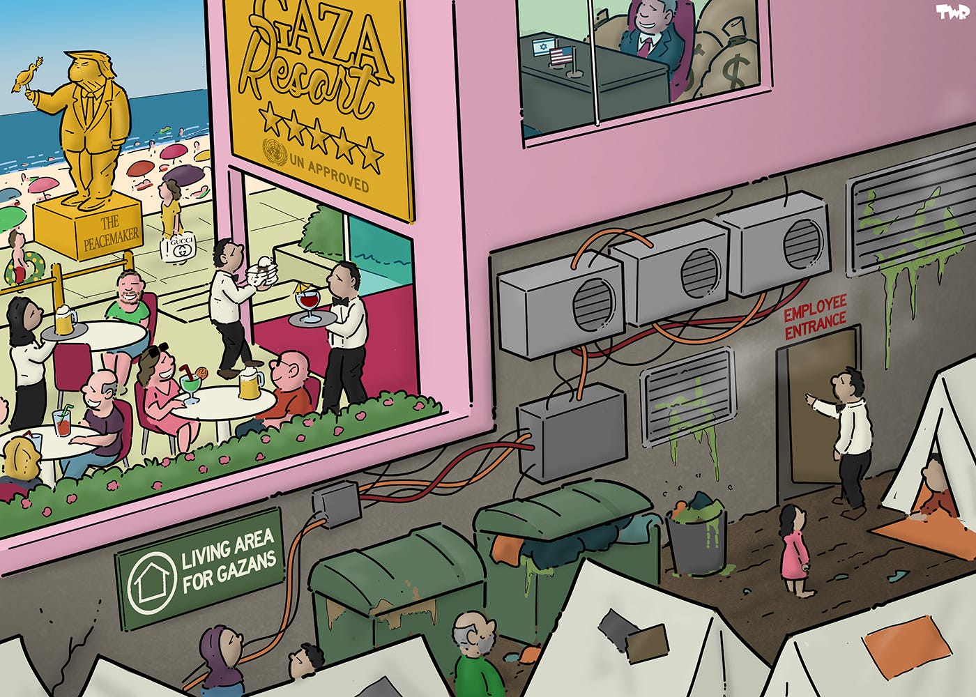 Cartoon showing a luxury 5 star beach-side resort. A golden sign says: ‘Gaza resort, UN approved’. A golden statue of Donald Trump stands in the background. People are drinking and laughing. Behind the resort, among the air conditioner exhausts and trash bins, is a tent camp with a sign ‘Living area for Gazans’. One door leads from the tent camp into the resort; this door is marked ‘Employee entrance’.