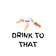 Drink To That