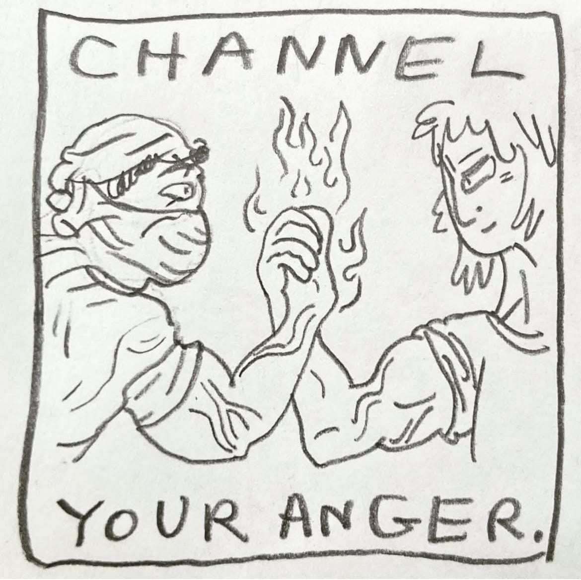 Panel five: channel your anger. Image: the same person is on the right, with a determined look. They clasp the hand of another, making eye contact from the left. The new friend is wearing a keffiyeh wrapped around their mouth, nose and brow. They clasp one another's hands, flexing as though they are about to arm wrestle. Veins stick out, tracing their bulging muscles. Fire envelops their tightly gripping palms. Panel five: channel your anger. Image: the same person is on the right, with a determined look. They clasp the hand of another, making eye contact from the left. The new friend is wearing a keffiyeh wrapped around their mouth, nose and brow. They clasp one another's hands, flexing as though they are about to arm wrestle. Veins stick out, tracing their bulging muscles. Fire envelops their tightly gripping palms.