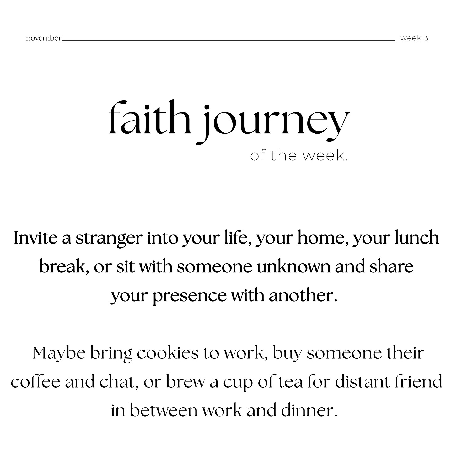 Picture says, "November week 3: Faith journey of the week: nvite a stranger into your life, your home, your lunch  break, or sit with someone unknown and share  your presence with another.    Maybe bring cookies to work, buy someone their coffee and chat, or brew a cup of tea for distant friend  in between work and dinner. "