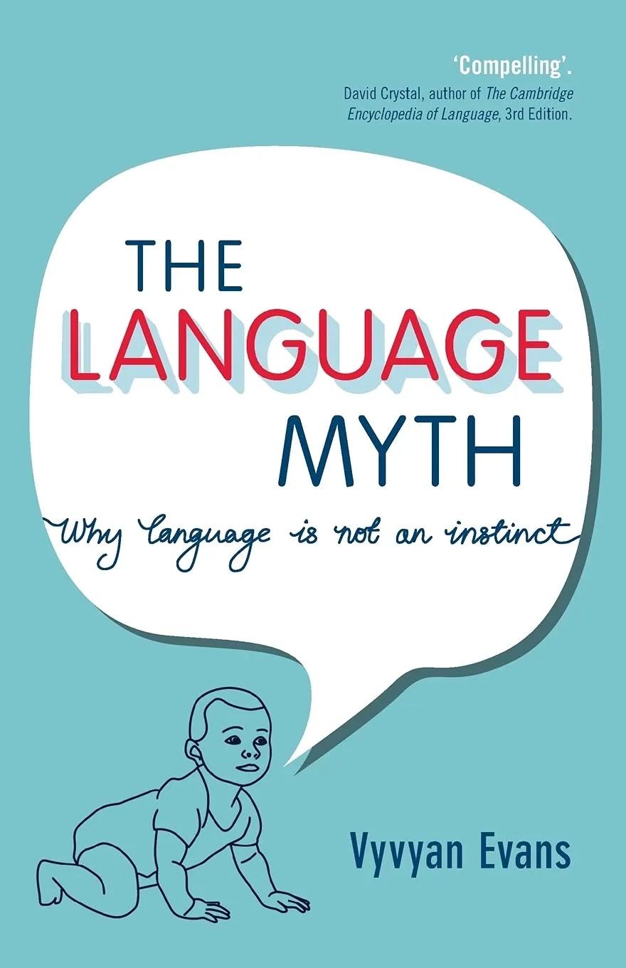 Book cover for The Language Myth: Why Language is Not an Instinct by Vyvyan Evans, on a teal background, showing a line drawing of a crawling baby and a large speech bubble containing the title text. Book cover for The Language Myth: Why Language is Not an Instinct by Vyvyan Evans, on a teal background, showing a line drawing of a crawling baby and a large speech bubble containing the title text.