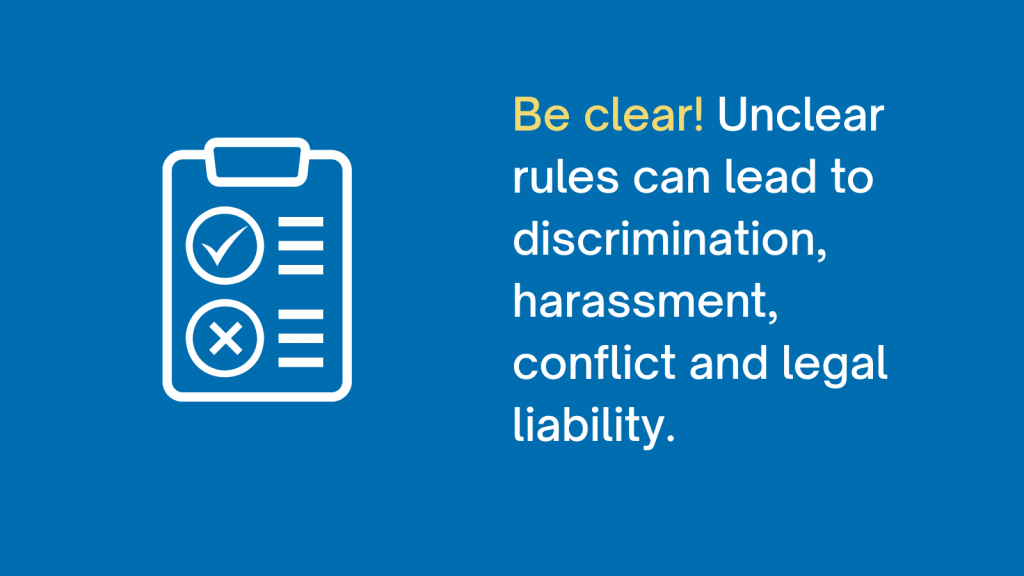 Be clear! Unclear rules can lead to discrimination, harassment, conflict and legal liability.