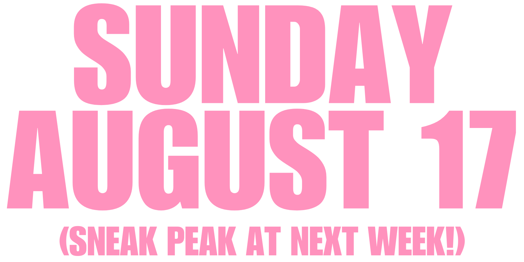 SUNDAY, AUGUST 17, 2025 (sneak peak at the next newsletter!) 