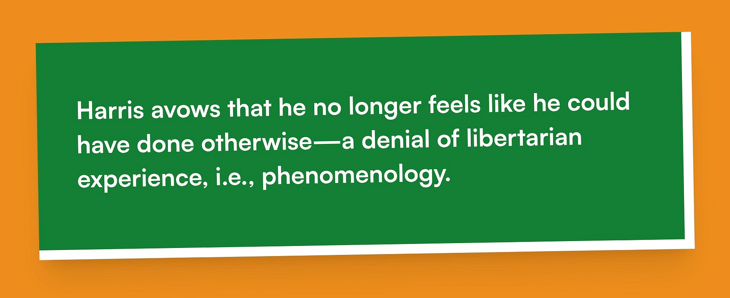 Harris avows that he no longer feels like he could have done otherwise—a denial of libertarian experience, i.e., phenomenology.