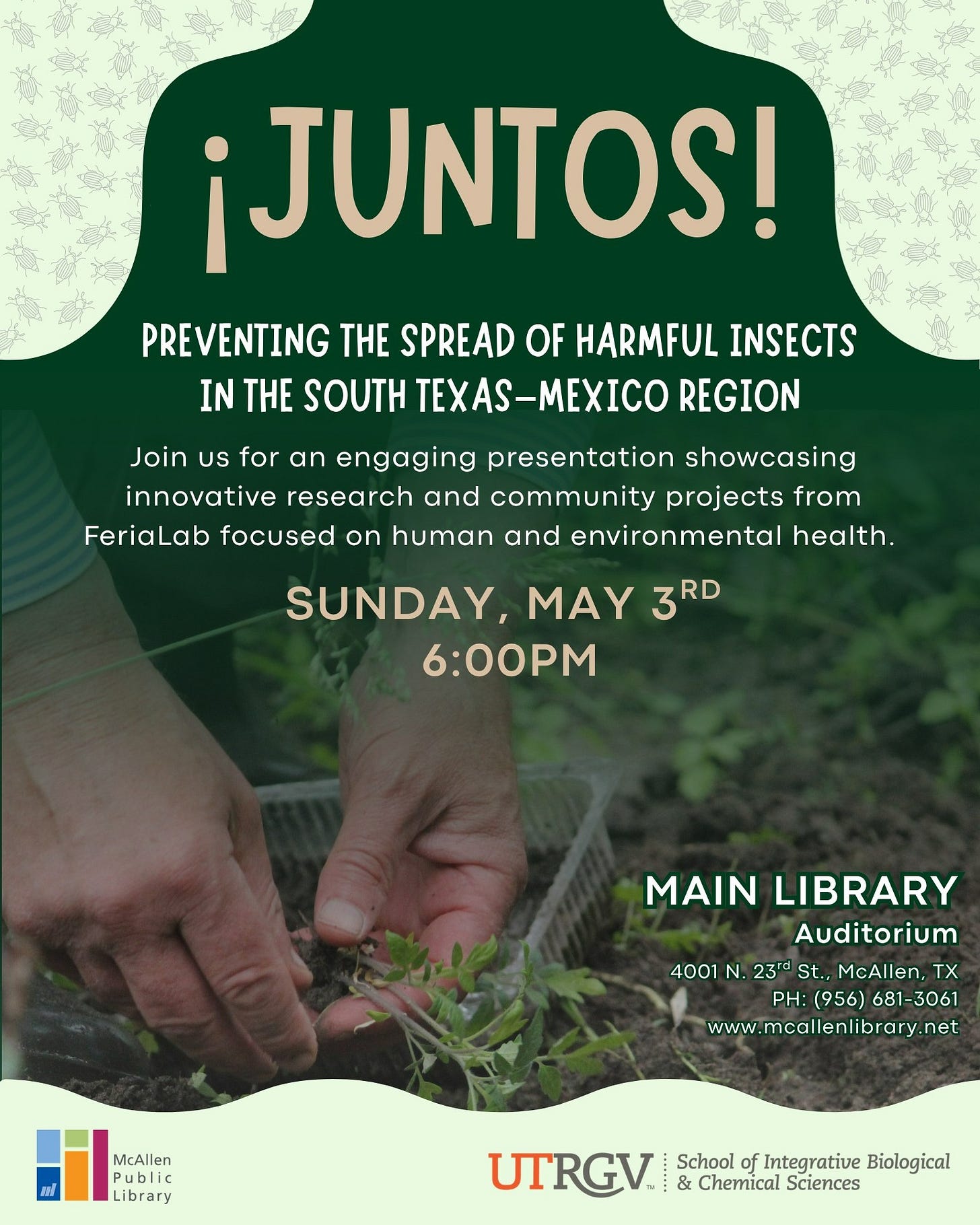 May be an image of text that says '¡JUNTOS! PREVENTING THE SPREAD OF HARMFUL INSECTS IN TH SOUTH TEXAS- XAS-MEXICO REGION Join US for an engaging presentation showcasing innovative research and community projects from FeriaLab focused on human and environmental health. SUNDAY, MAY 3RD 6:00PM MAIN LIBRARY Auditorium 4001 N. 23r= St.. McAllen, TX PH: (956) 681-3061 www.mcallenlibrary.net McAllen Pu Public Library UTRGV & Chemical Sciences School of Integrative Biological'