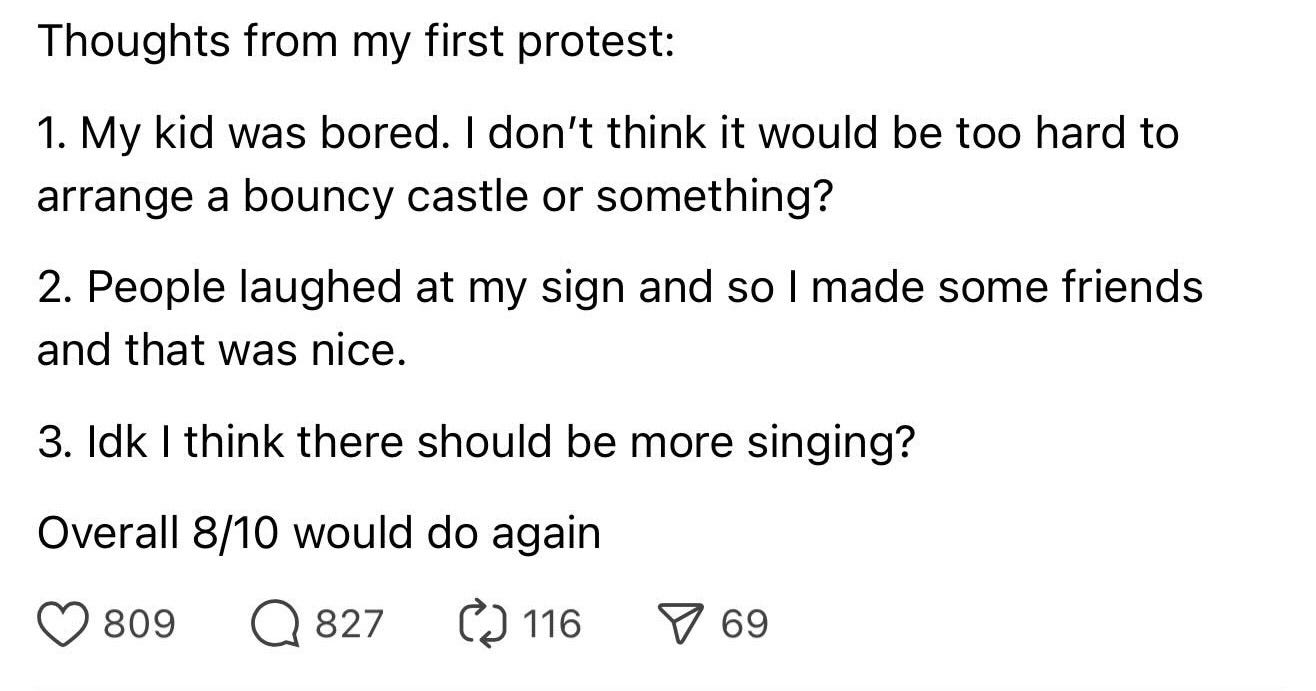 Threads post saying "Thoughts from my first protest: 1. My kid was bored. I don't think it would be too hard to arrange a bouncy castle or something? 2. People laughed at my sign and so I made some friends and that was nice. 3. Idk I think there should be more singing? Overall 8/10 would do again"