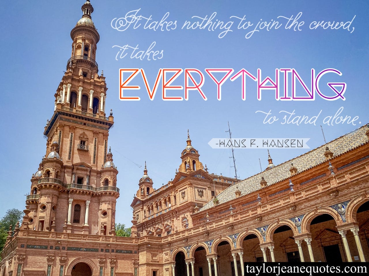 taylor jeane quotes, taylor jeane, taylor wilson, inspiring quote of the day, motivational quote of the day, daily quotes email subscription free, hans f hansen, hans f hansen quotes, it takes nothing to join the crowd it takes everything to stand alone quote, sevilla spain, seville spain, activism quotes, confidence quotes, do what is right quotes, stand up for what is right quotes, confidence quotes, bravery quotes, courage quotes, voice quotes, change the world quotes
