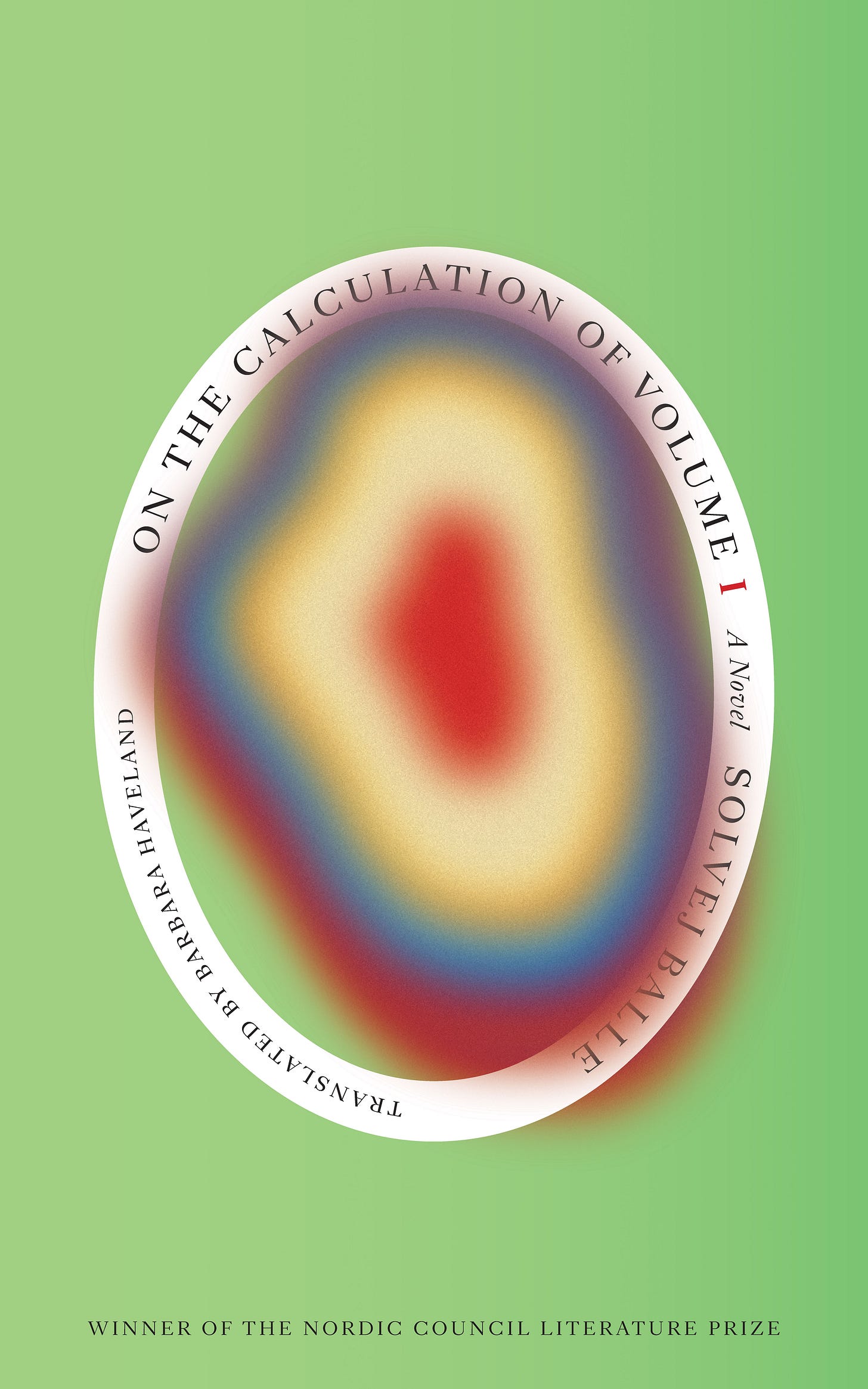 Cover of Solvej Balle’s novel On the Calculation of Volume I translated by Barbara Haveland. The background of the cover is a flat green. In the foreground is a large white oval with the title and author, and translator. Within the oval, and overlapping it is a hazy irregular blob of made from concentric layers of red, cream, yellow, blue, purple and red. 