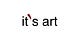it's art
