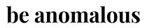 Be Anomalous